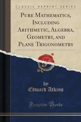 Pure Mathematics Including Arithmetic, Algebra Geometry and Plane Trigonometry