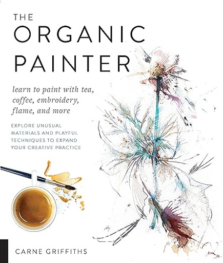 [9781631596087] The Organic Painter: Learn to paint with tea, coffee, embroidery, flame, and more; Explore Unusual Materials and Playful Techniques to Expand your Creative Practice 